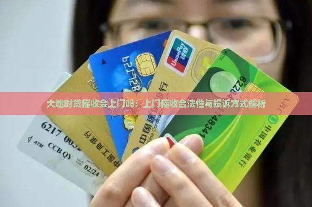 大地时贷催收会上门吗：上门催收合法性与投诉方式解析