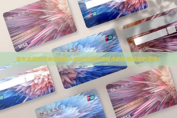 京东逾期如何申请减免？解决逾期还款痛点的有效策略有哪些？