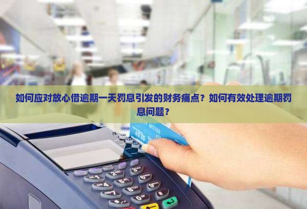 如何应对放心借逾期一天罚息引发的财务痛点？如何有效处理逾期罚息问题？