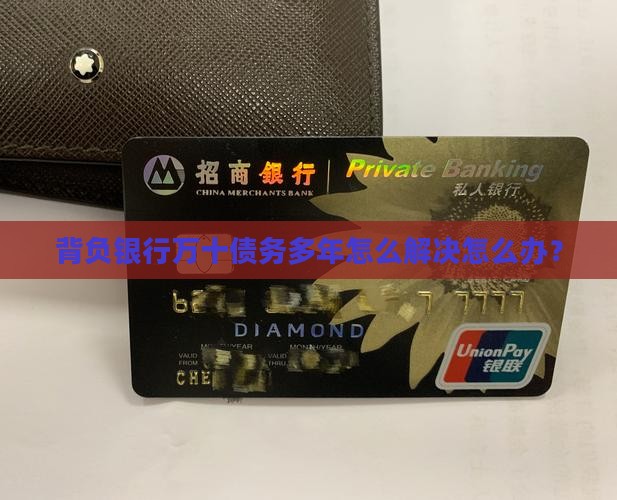 背负银行万十债务多年怎么解决怎么办？