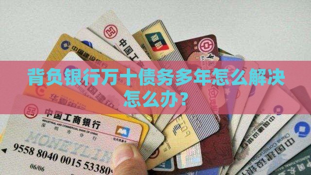 背负银行万十债务多年怎么解决怎么办？