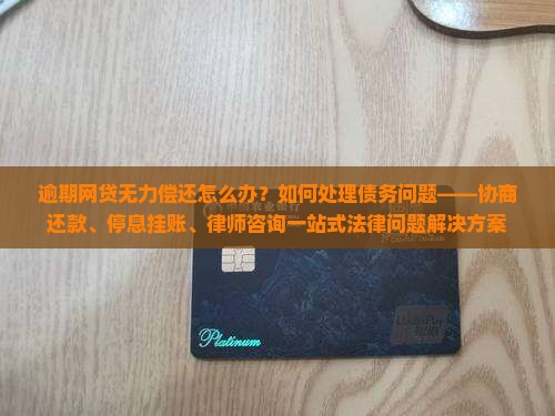 逾期网贷无力偿还怎么办？如何处理债务问题——协商还款、停息挂账、律师咨询一站式法律问题解决方案