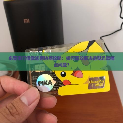东莞银行借款逾期协商攻略：如何高效解决逾期还款痛点问题？