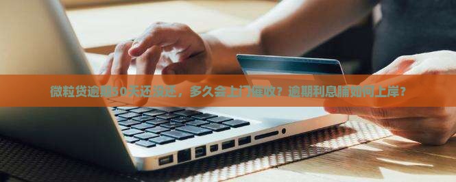 微粒贷逾期50天还没还，多久会上门催收？逾期利息脯如何上岸？