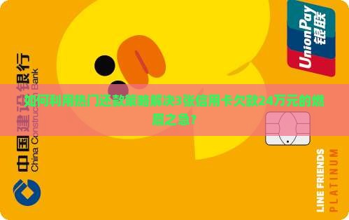 如何利用热门还款策略解决3张信用卡欠款24万元的燃眉之急？