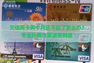 欠信用卡两个月还不起了怎么办？专业协商方案减免利息