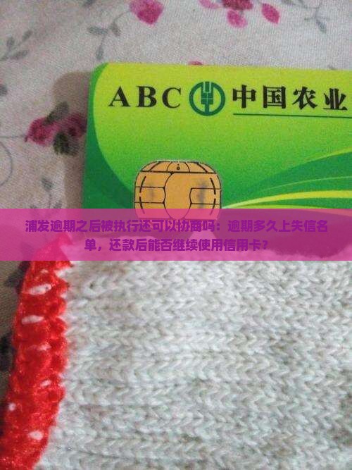 浦发逾期之后被执行还可以协商吗：逾期多久上失信名单，还款后能否继续使用信用卡？