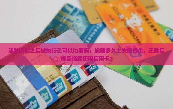 浦发逾期之后被执行还可以协商吗：逾期多久上失信名单，还款后能否继续使用信用卡？