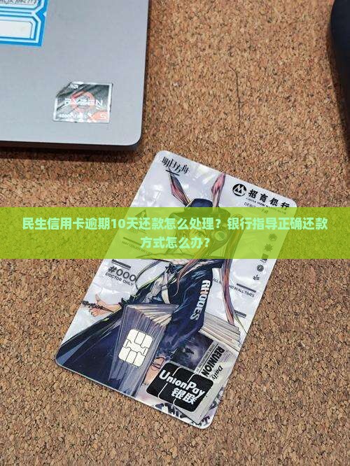 民生信用卡逾期10天还款怎么处理？银行指导正确还款方式怎么办？