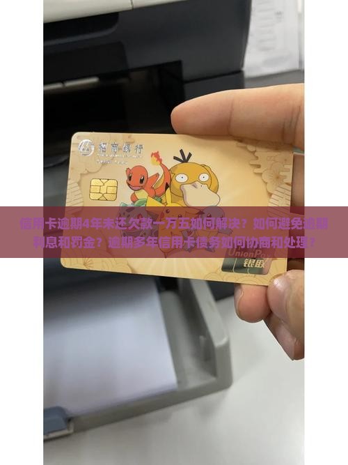 信用卡逾期4年未还欠款一万五如何解决？如何避免逾期利息和罚金？逾期多年信用卡债务如何协商和处理？