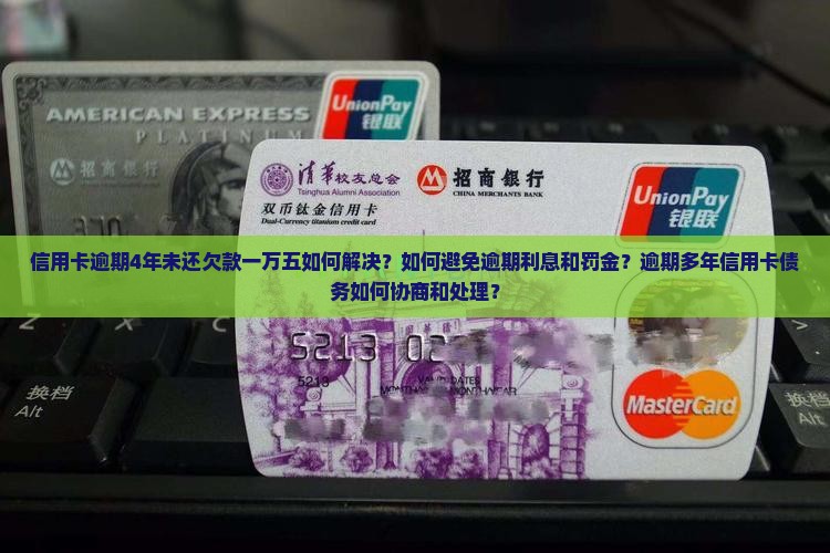 信用卡逾期4年未还欠款一万五如何解决？如何避免逾期利息和罚金？逾期多年信用卡债务如何协商和处理？