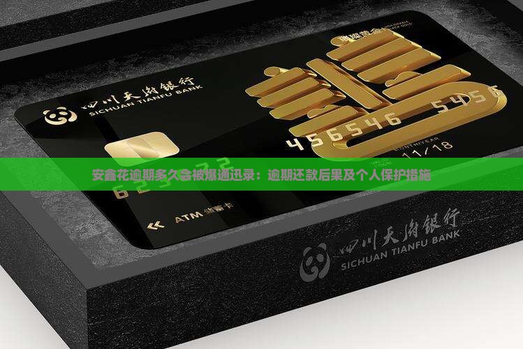 安鑫花逾期多久会被爆通迅录：逾期还款后果及个人保护措施