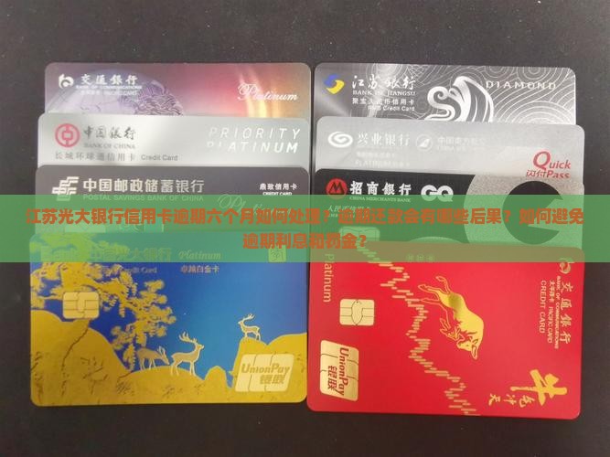 江苏光大银行信用卡逾期六个月如何处理？逾期还款会有哪些后果？如何避免逾期利息和罚金？