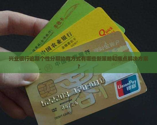 兴业银行逾期个性分期协商方式有哪些新策略和痛点解决方案？