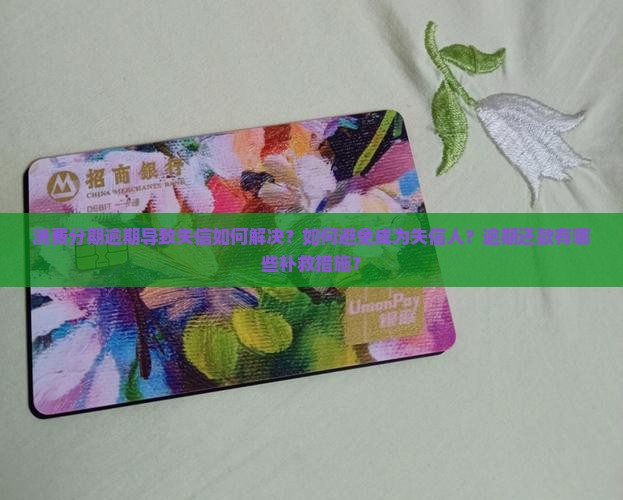 消费分期逾期导致失信如何解决？如何避免成为失信人？逾期还款有哪些补救措施？