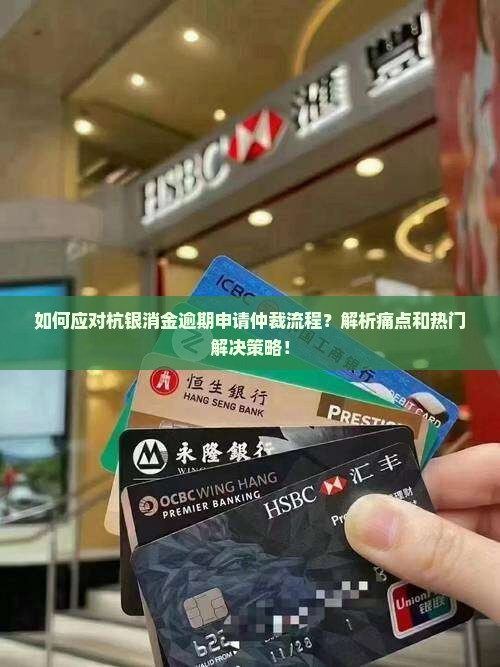 如何应对杭银消金逾期申请仲裁流程？解析痛点和热门解决策略！
