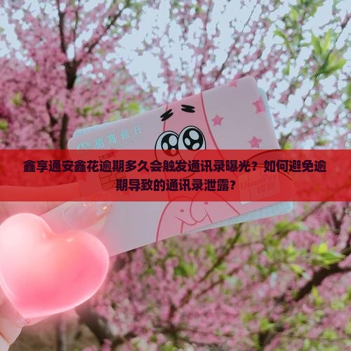 鑫享通安鑫花逾期多久会触发通讯录曝光？如何避免逾期导致的通讯录泄露？
