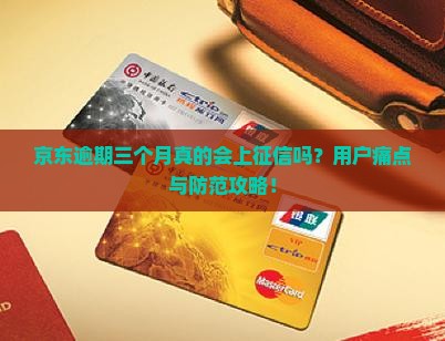 京东逾期三个月真的会上征信吗？用户痛点与防范攻略！