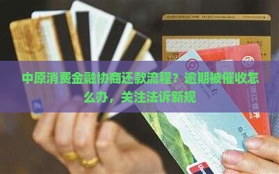 中原消费金融协商还款流程？逾期被催收怎么办，关注法诉新规