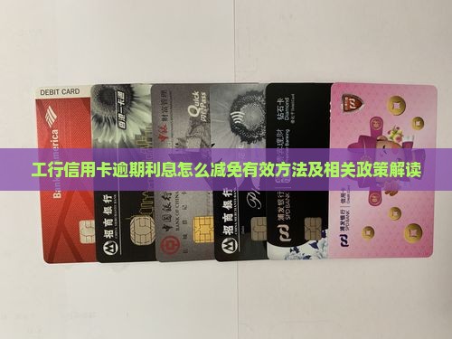 工行信用卡逾期利息怎么减免有效方法及相关政策解读