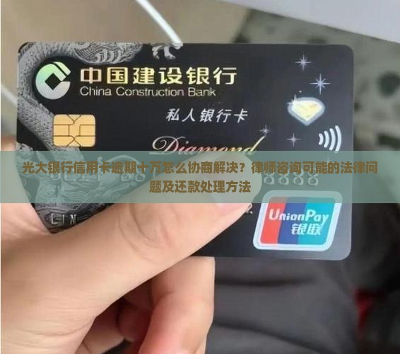 光大银行信用卡逾期十万怎么协商解决？律师咨询可能的法律问题及还款处理方法