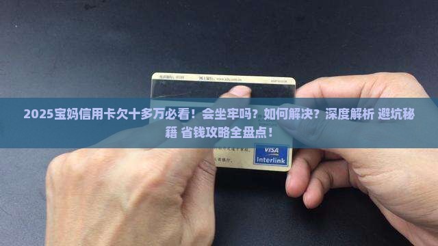 宝妈信用卡欠了十多万会坐牢吗如何解决