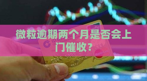 微粒贷逾期快两个月会上门催收吗