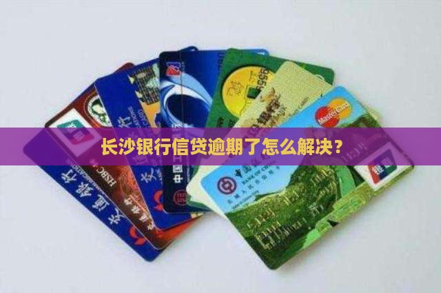 长沙银行信贷逾期后果及解决方法
