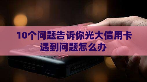 光大信用卡遇到问题怎么办