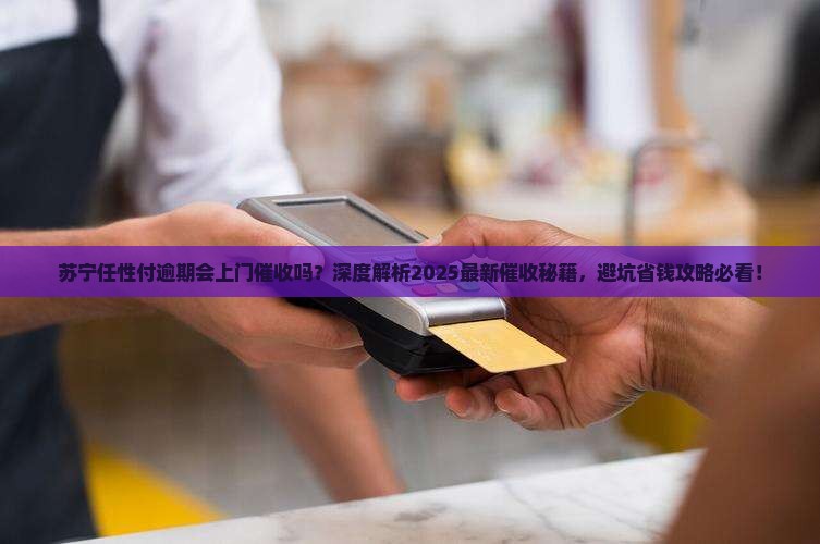 苏宁任性付逾期会上门催收吗需要怎么处理