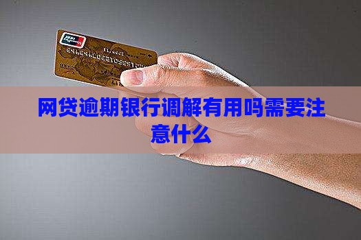 网贷逾期银行调解有用吗需要注意什么