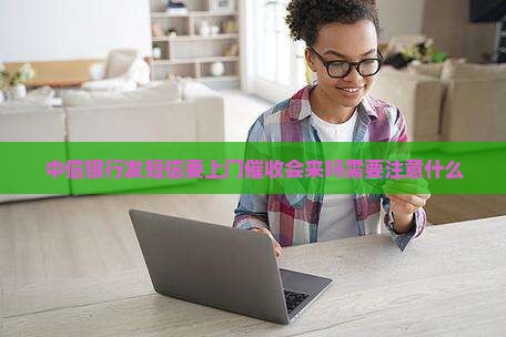 中信银行发短信要上门催收会来吗需要注意什么
