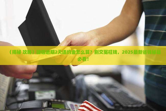 捷信逾期2天违约金怎么算 捷信逾期2天违约金怎么算