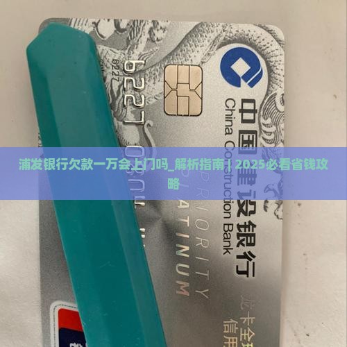 浦发银行欠款一万会上门吗怎么办 浦发银行欠款一万会上门吗怎么办