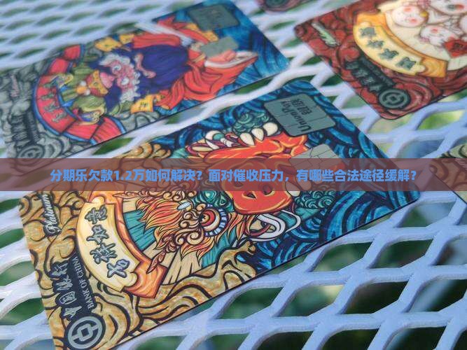 分期乐欠款1.2万如何解决？面对催收压力，有哪些合法途径缓解？