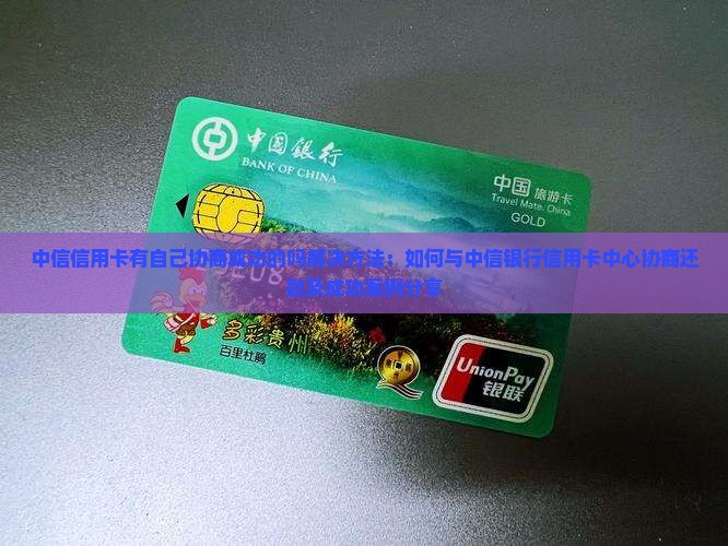 中信信用卡有自己协商成功的吗解决方法：如何与中信银行信用卡中心协商还款及成功案例分享