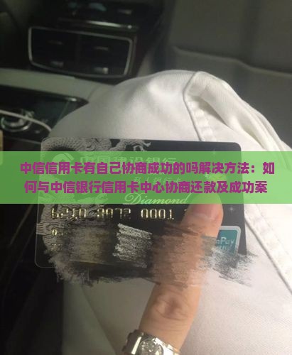 中信信用卡有自己协商成功的吗解决方法：如何与中信银行信用卡中心协商还款及成功案例分享
