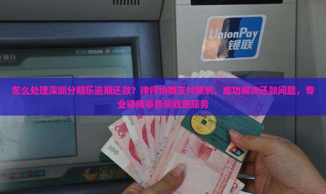 怎么处理深圳分期乐逾期还款？律师协商支付限制，成功解决还款问题，专业律师事务所收费服务
