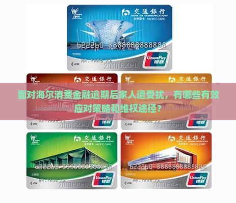 面对海尔消费金融逾期后家人遭受扰，有哪些有效应对策略和维权途径？