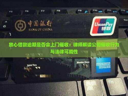 放心借款逾期是否会上门催收：律师解读公司催收行为与法律可能性