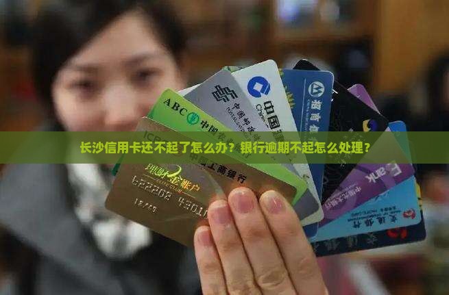 长沙信用卡还不起了怎么办？银行逾期不起怎么处理？