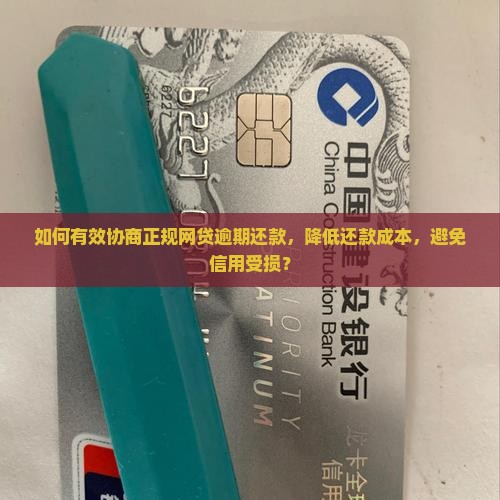 如何有效协商正规网贷逾期还款，降低还款成本，避免信用受损？