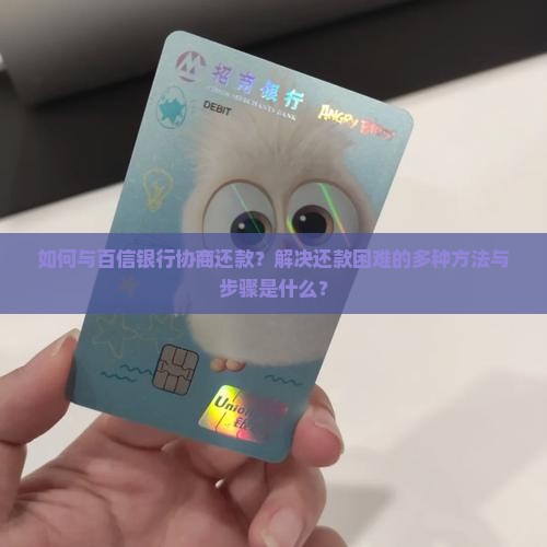 如何与百信银行协商还款？解决还款困难的多种方法与步骤是什么？
