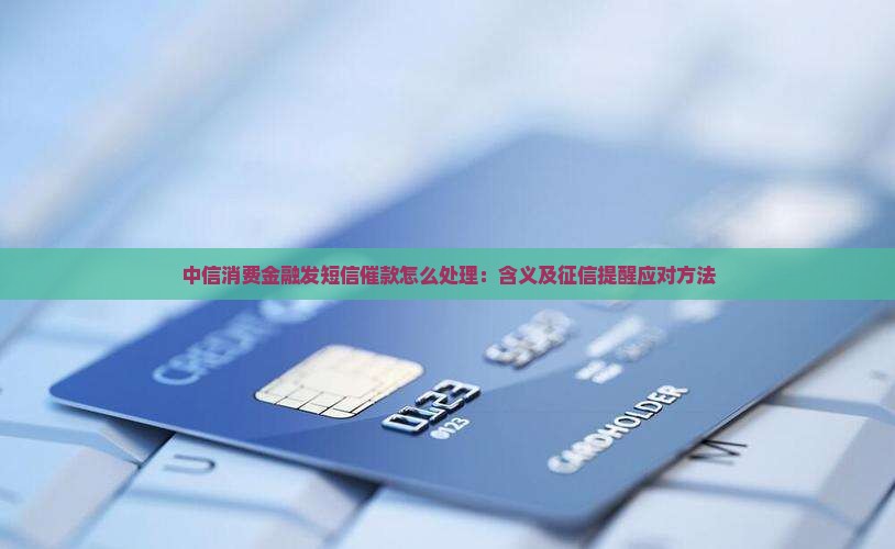 中信消费金融发短信催款怎么处理：含义及征信提醒应对方法