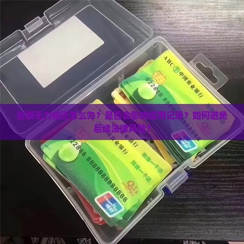 逾期无力偿还怎么办？是否会影响信用记录？如何避免后续法律风险？