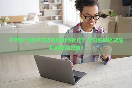 平安银行抵押贷款逾期如何处理？应对逾期还款危机的紧急攻略！