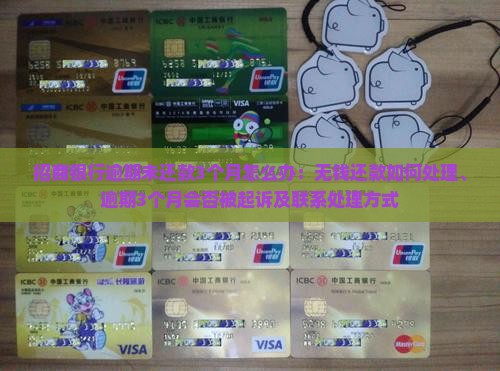 招商银行逾期未还款3个月怎么办：无钱还款如何处理、逾期3个月会否被起诉及联系处理方式