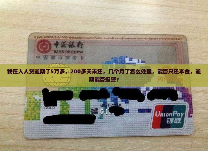 我在人人贷逾期了5万多，200多天未还，几个月了怎么处理，能否只还本金，逾期能否报警？