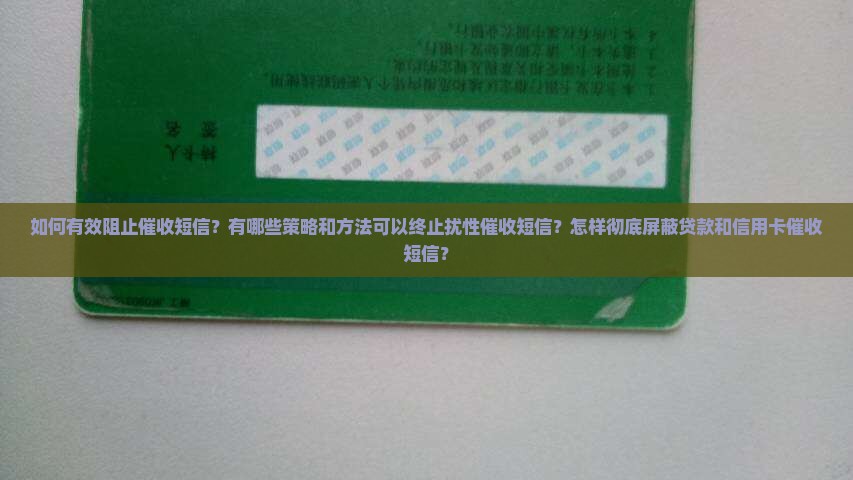 如何有效阻止催收短信？有哪些策略和方法可以终止扰性催收短信？怎样彻底屏蔽贷款和信用卡催收短信？