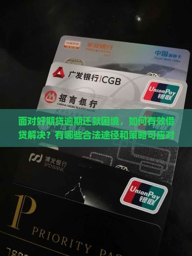 面对好期贷逾期还款困境，如何有效借贷解决？有哪些合法途径和策略可应对还款难题？